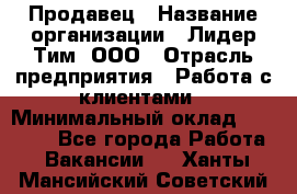 Продавец › Название организации ­ Лидер Тим, ООО › Отрасль предприятия ­ Работа с клиентами › Минимальный оклад ­ 22 000 - Все города Работа » Вакансии   . Ханты-Мансийский,Советский г.